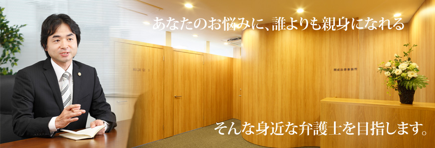 あなたのお悩みに、誰よりも親身になれる、そんな身近な弁護士を目指します。