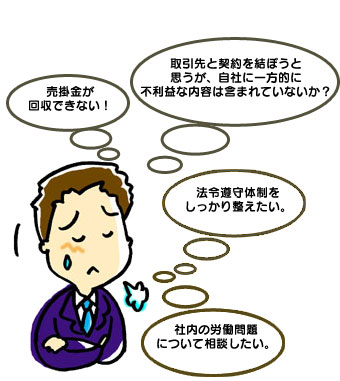 売掛金が回収できない!  法令遵守体制をしっかり整えたい。  取引先と契約を結ぼうと思うが、自社に一方的に不利益な内容は含まれていないか?  社内の労働問題について相談したい。